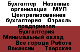 Бухгалтер › Название организации ­ МУП Централизованная бухгалтерия › Отрасль предприятия ­ Бухгалтерия › Минимальный оклад ­ 10 000 - Все города Работа » Вакансии   . Тверская обл.,Удомля г.